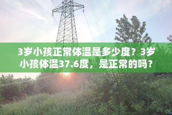 3岁小孩正常体温是多少度？3岁小孩体温37.6度，是正常的吗？