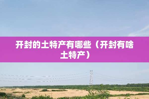 开封的土特产有哪些（开封有啥土特产）