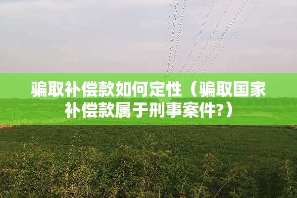 骗取补偿款如何定性（骗取国家补偿款属于刑事案件?）