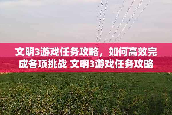 文明3游戏任务攻略,如何高效完成各项挑战 文明3游戏任务攻略 文明3游戏任务攻略,如何高效完成各项挑战 文明3游戏任务攻略