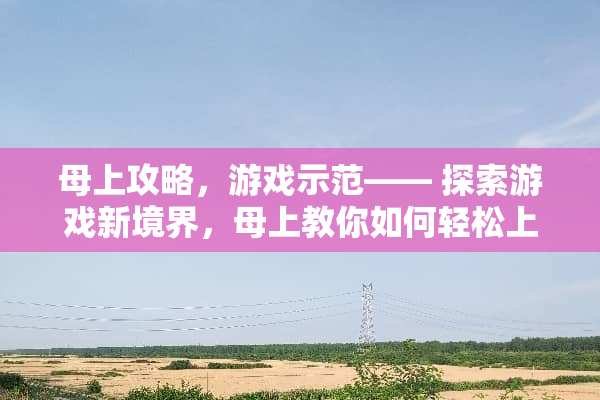 母上攻略，游戏示范—— 探索游戏新境界，母上教你如何轻松上手 母上攻略游戏示范