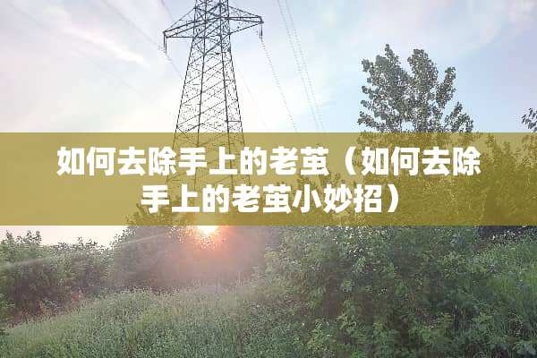 如何去除手上的老茧（如何去除手上的老茧小妙招）
