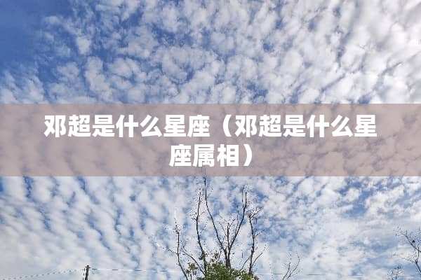邓超是什么星座（邓超是什么星座属相）