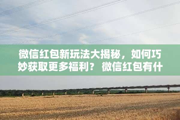 微信红包新玩法大揭秘，如何巧妙获取更多福利？ 微信红包有什么新玩法