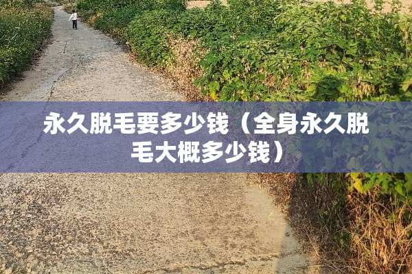 永久脱毛要多少钱(全身永久脱毛大概多少钱) 永久脱毛要多少钱(全身永久脱毛大概多少钱)