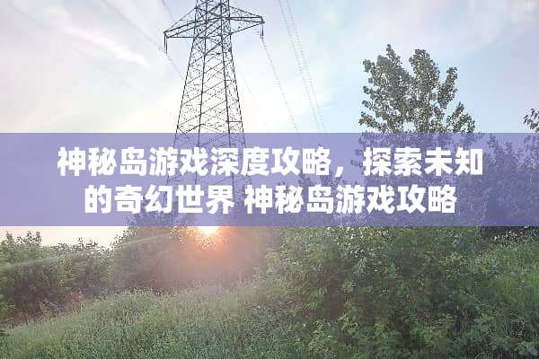 神秘岛游戏深度攻略，探索未知的奇幻世界 神秘岛游戏攻略