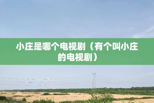 小庄是哪个电视剧(有个叫小庄的电视剧) 小庄是哪个电视剧(有个叫小庄的电视剧)