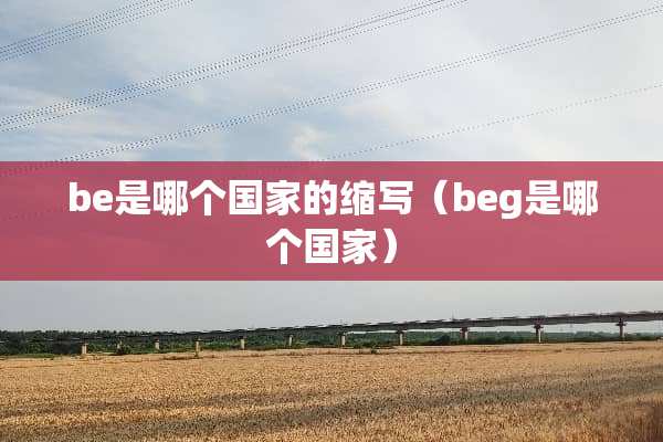 be是哪个国家的缩写（beg是哪个国家）