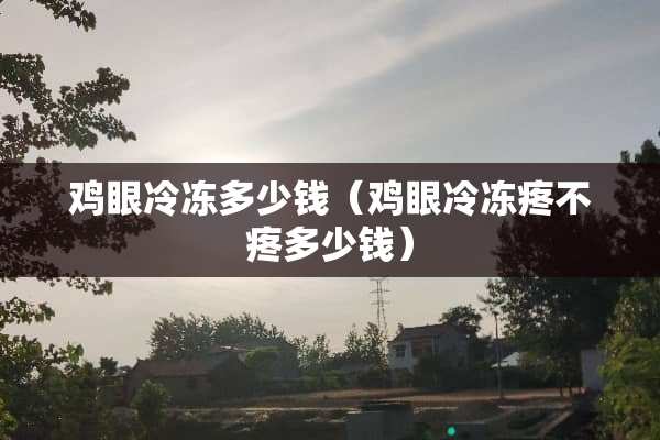 鸡眼冷冻多少钱（鸡眼冷冻疼不疼多少钱）
