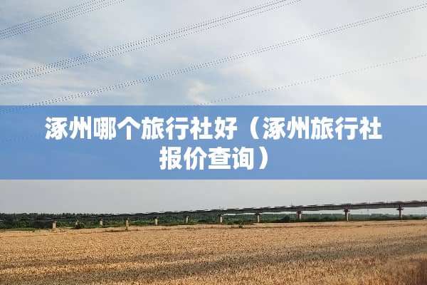涿州哪个旅行社好(涿州旅行社报价查询)