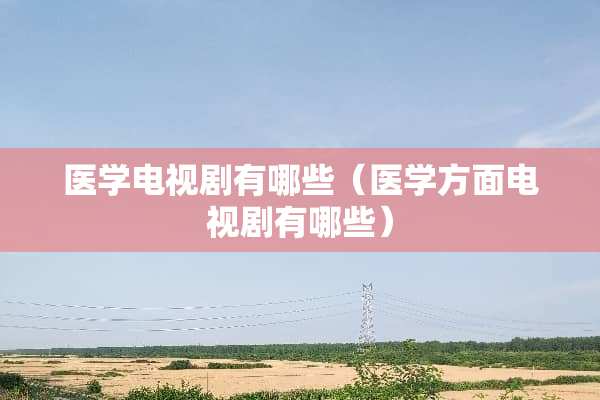 医学电视剧有哪些(医学方面电视剧有哪些) 医学电视剧有哪些(医学方面电视剧有哪些)