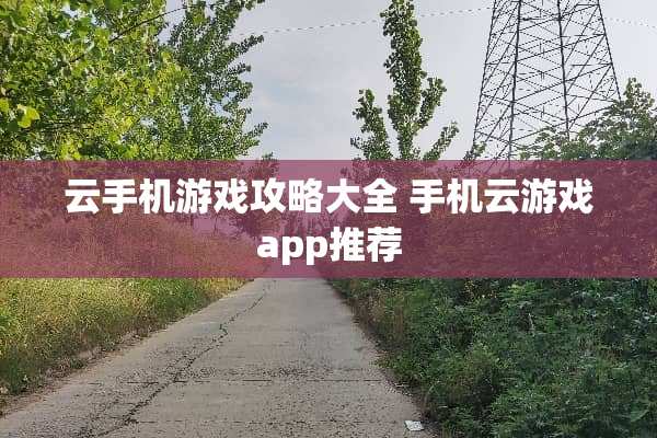 云手机游戏攻略大全 手机云游戏app推荐