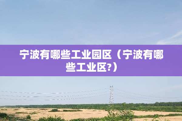 宁波有哪些工业园区（宁波有哪些工业区?）