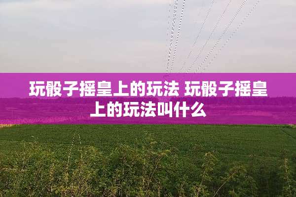 玩**摇皇上的玩法 玩**摇皇上的玩法叫什么