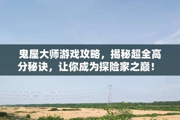 鬼屋大师游戏攻略，揭秘超全高分秘诀，让你成为探险家之巅！ 鬼屋大师游戏攻略