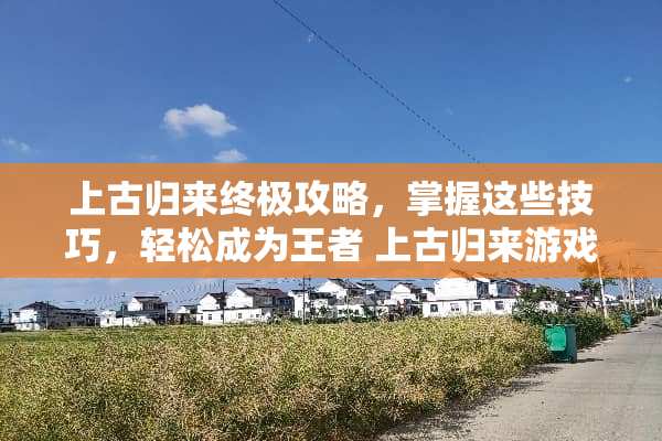 上古归来终极攻略，掌握这些技巧，轻松成为王者 上古归来游戏攻略