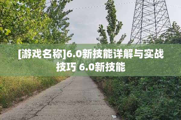 [游戏名称]6.0新技能详解与实战技巧 6.0新技能