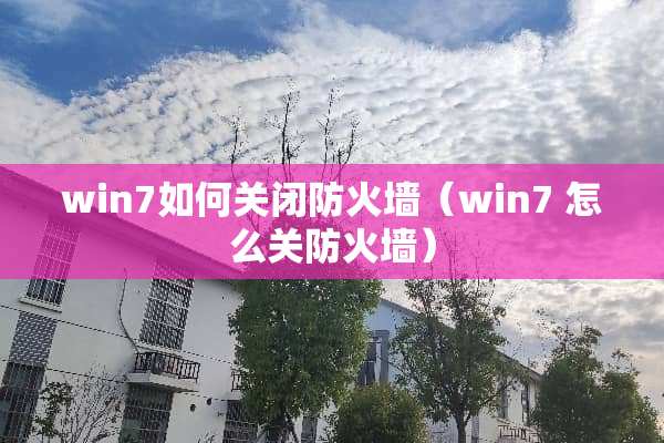 win7如何关闭防火墙（win7 怎么关防火墙）