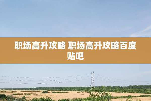 职场高升攻略 职场高升攻略百度贴吧