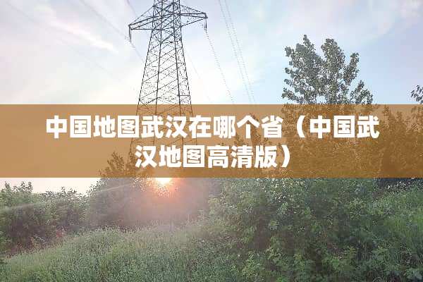 中国地图武汉在哪个省（中国武汉地图高清版）
