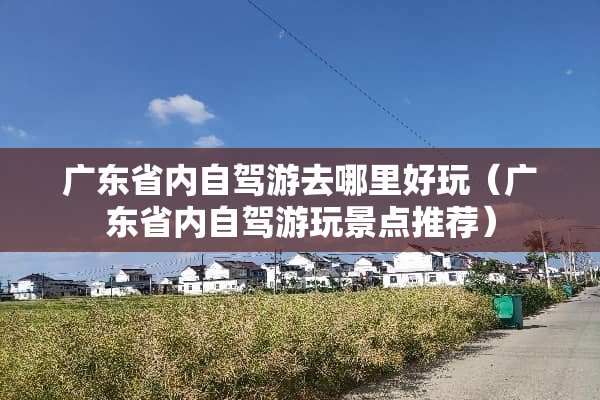 广东省内自驾游去哪里好玩（广东省内自驾游玩景点推荐）