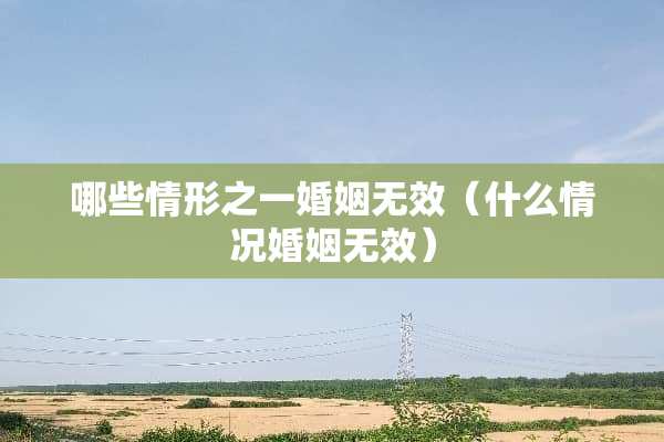 哪些情形之一婚姻无效（什么情况婚姻无效）