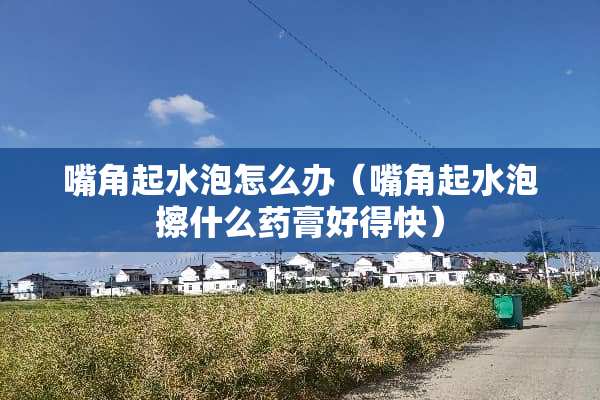 嘴角起水泡怎么办（嘴角起水泡擦什么药膏好得快）