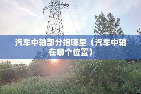 汽车中轴部分指哪里（汽车中轴在哪个位置）