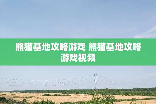 熊猫基地攻略游戏 熊猫基地攻略游戏视频 熊猫基地攻略游戏 熊猫基地攻略游戏视频