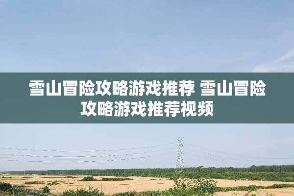 雪山冒险攻略游戏推荐 雪山冒险攻略游戏推荐视频
