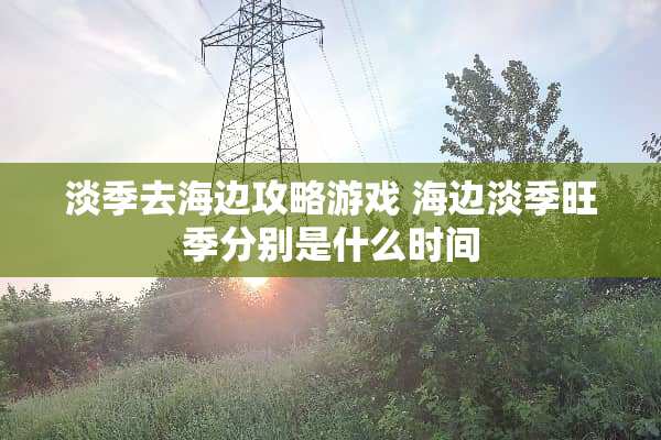 淡季去海边攻略游戏 海边淡季旺季分别是什么时间