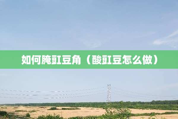 如何腌豇豆角（酸豇豆怎么做）