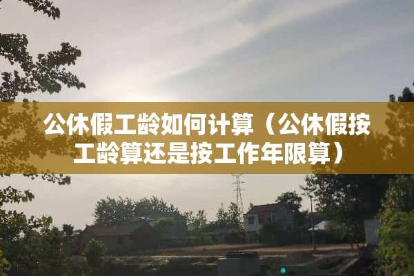 公休假工龄如何计算(公休假按工龄算还是按工作年限算) 公休假工龄如何计算(公休假按工龄算还是按工作年限算)