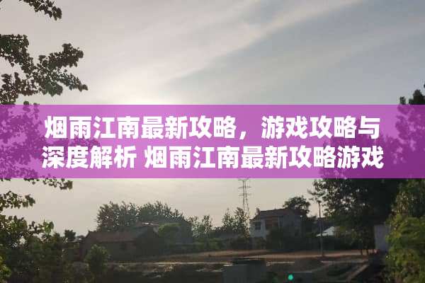 烟雨江南最新攻略，游戏攻略与深度解析 烟雨江南最新攻略游戏
