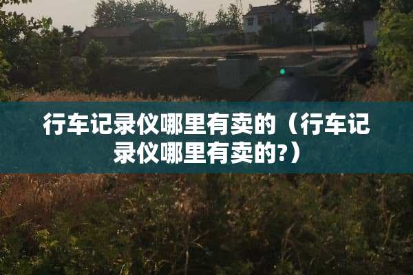 行车记录仪哪里有卖的（行车记录仪哪里有卖的?）