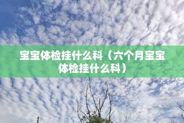 宝宝体检挂什么科（六个月宝宝体检挂什么科）