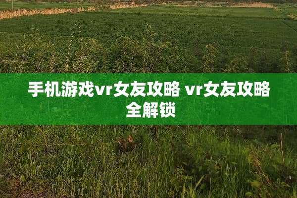 手机游戏vr女友攻略 vr女友攻略 全解锁