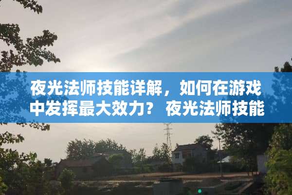 夜光法师技能详解，如何在游戏中发挥最大效力？ 夜光法师技能