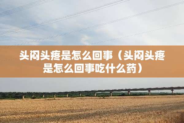 头闷头疼是怎么回事（头闷头疼是怎么回事吃什么药）