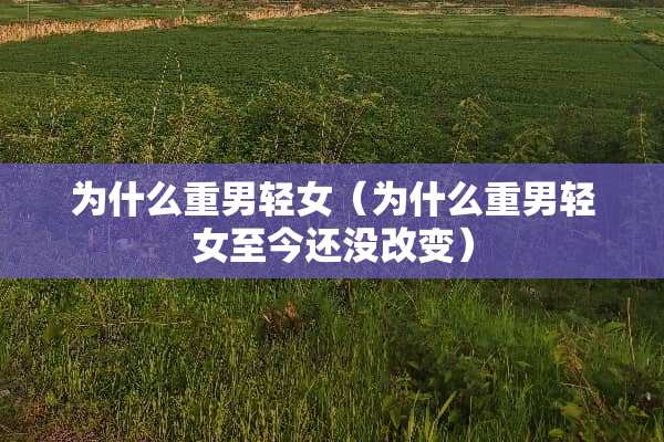 为什么重男轻女(为什么重男轻女至今还没改变) 为什么重男轻女(为什么重男轻女至今还没改变)