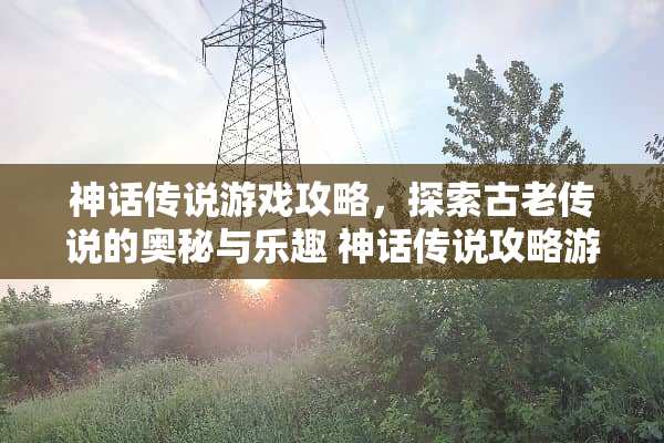 神话传说游戏攻略，探索古老传说的奥秘与乐趣 神话传说攻略游戏