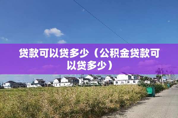 贷款可以贷多少（公积金贷款可以贷多少）