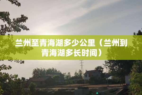 兰州至青海湖多少公里（兰州到青海湖多长时间）