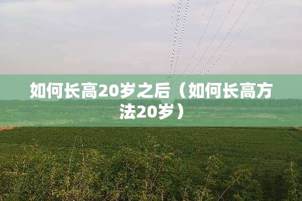 如何长高20岁之后（如何长高方法20岁）