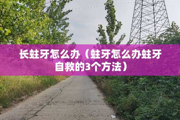 长蛀牙怎么办（蛀牙怎么办蛀牙自救的3个方法）