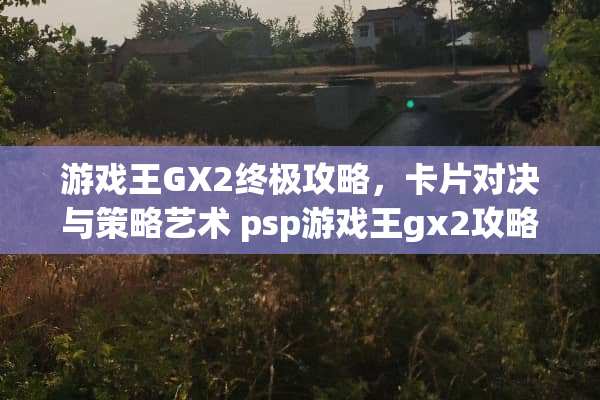 游戏王GX2终极攻略，卡片对决与策略艺术 psp游戏王gx2攻略