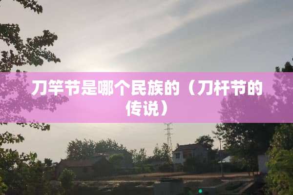 刀竿节是哪个民族的（刀杆节的传说）
