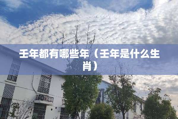壬年都有哪些年（壬年是什么生肖）