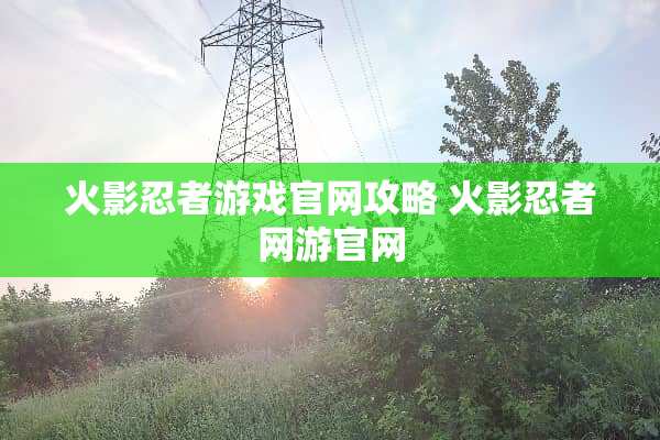火影忍者游戏官网攻略 火影忍者网游官网