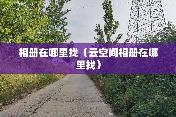 相册在***（云空间相册在***）